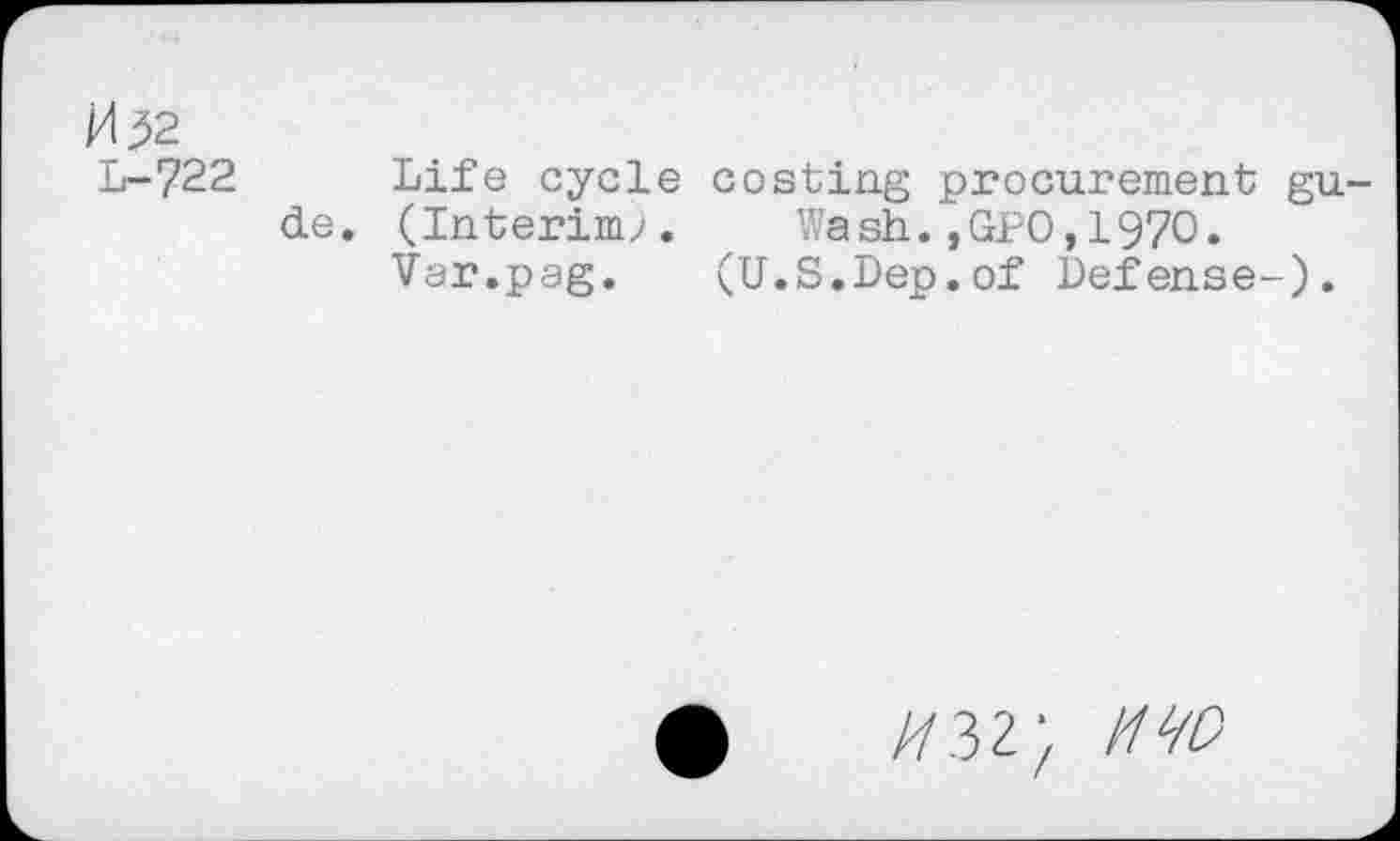 ﻿M52
L-722 Life cycle costing procurement gu-de. (Interim?. Wash.,GPO,1970.
Var.pag. (U.S.Dep.of Defense-).
//32; IWD